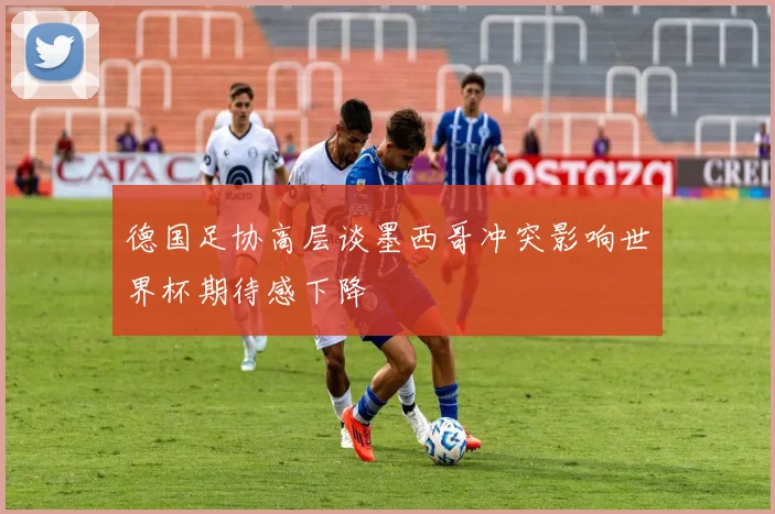 德国足协高层谈墨西哥冲突影响世界杯期待感下降