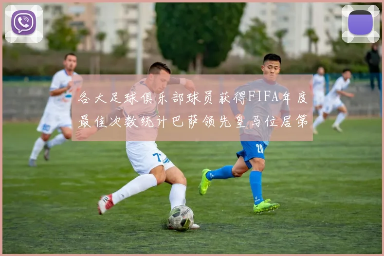 各大足球俱乐部球员获得FIFA年度最佳次数统计巴萨领先皇马位居第二