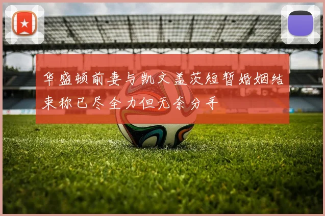 华盛顿前妻与凯文盖茨短暂婚姻结束称已尽全力但无奈分手