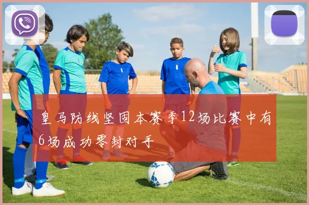 皇马防线坚固本赛季12场比赛中有6场成功零封对手