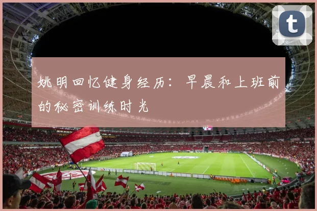 姚明回忆健身经历：早晨和上班前的秘密训练时光