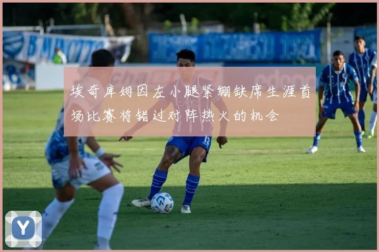 埃奇库姆因左小腿紧绷缺席生涯首场比赛将错过对阵热火的机会