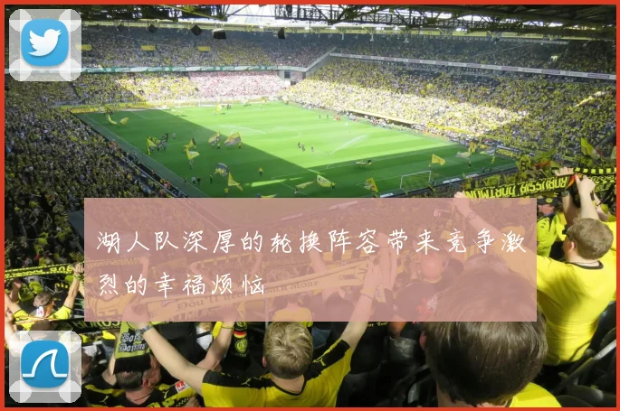 湖人队深厚的轮换阵容带来竞争激烈的幸福烦恼