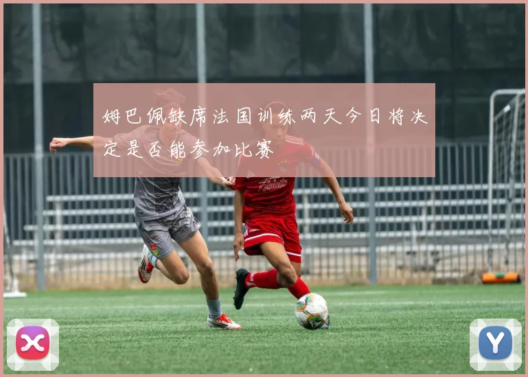 姆巴佩缺席法国训练两天今日将决定是否能参加比赛