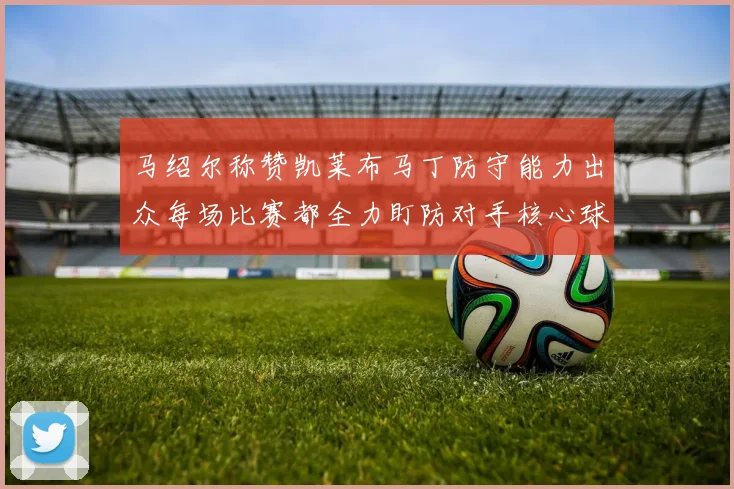 马绍尔称赞凯莱布马丁防守能力出众每场比赛都全力盯防对手核心球员