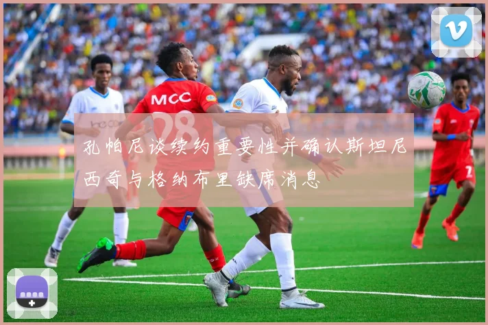 孔帕尼谈续约重要性并确认斯坦尼西奇与格纳布里缺席消息