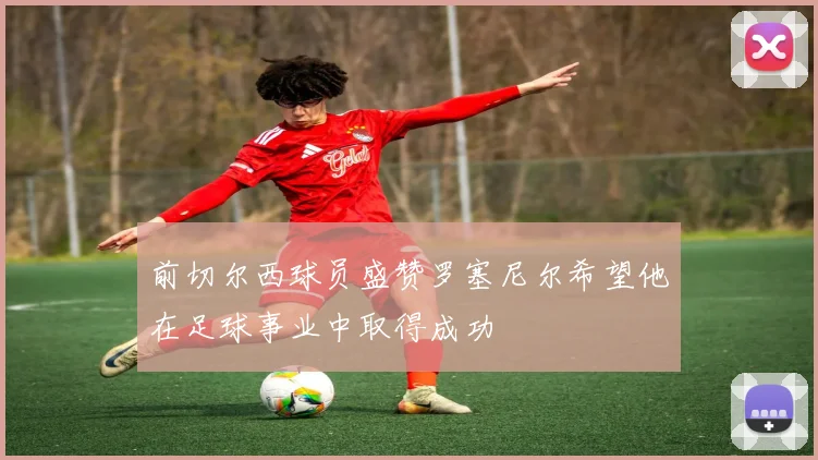 前切尔西球员盛赞罗塞尼尔希望他在足球事业中取得成功