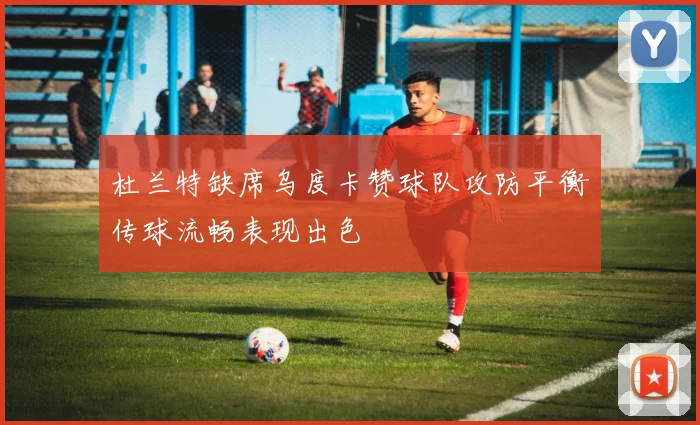 杜兰特缺席乌度卡赞球队攻防平衡传球流畅表现出色