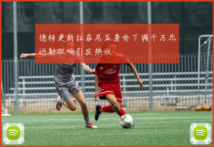 德转更新拉菲尼亚身价下调千万元远射双响引发热议