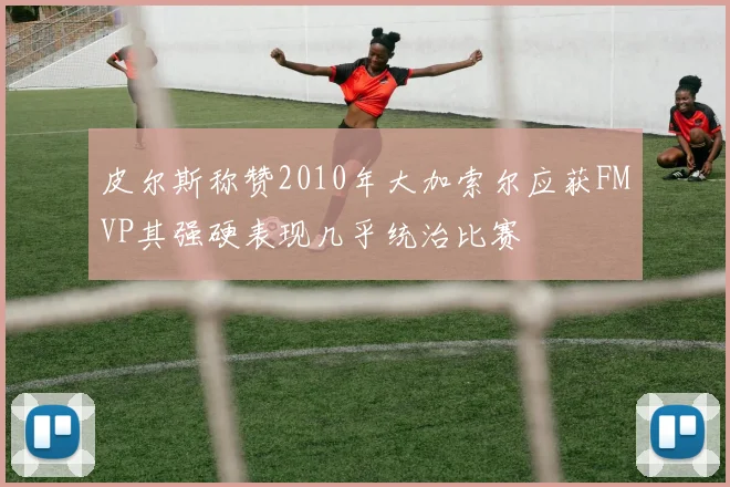 皮尔斯称赞2010年大加索尔应获FMVP其强硬表现几乎统治比赛