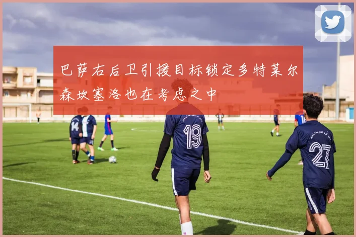 巴萨右后卫引援目标锁定多特莱尔森坎塞洛也在考虑之中
