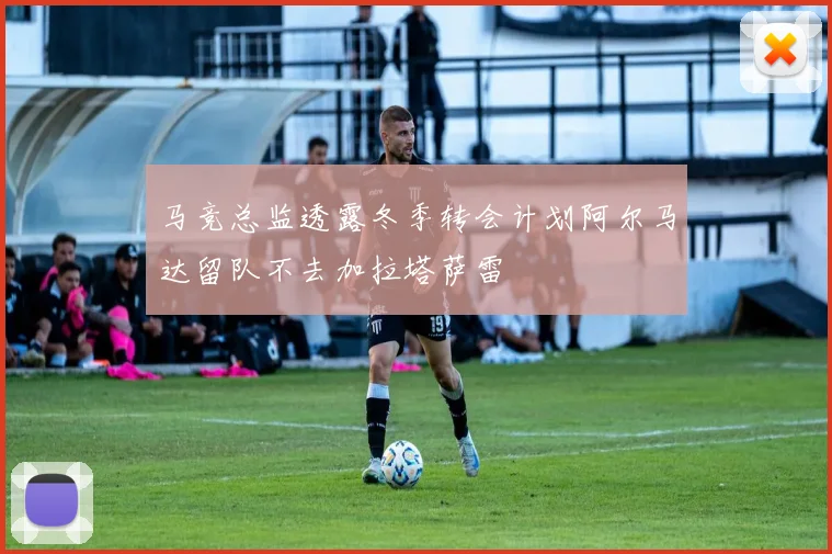 马竞总监透露冬季转会计划阿尔马达留队不去加拉塔萨雷