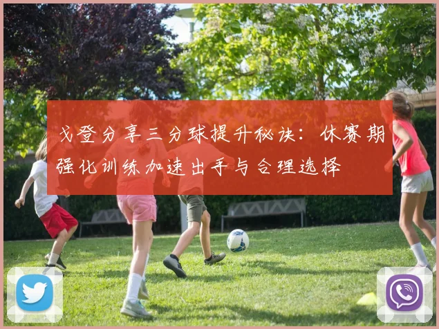 戈登分享三分球提升秘诀：休赛期强化训练加速出手与合理选择