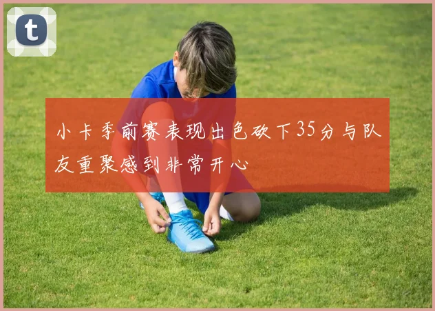 小卡季前赛表现出色砍下35分与队友重聚感到非常开心
