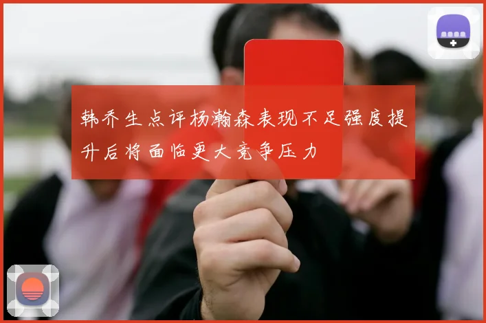 韩乔生点评杨瀚森表现不足强度提升后将面临更大竞争压力