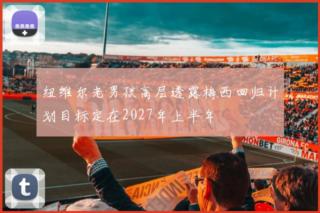 纽维尔老男孩高层透露梅西回归计划目标定在2027年上半年