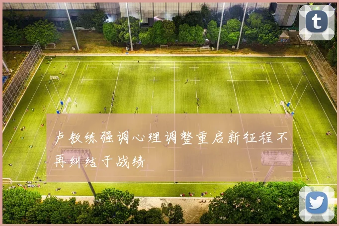 卢教练强调心理调整重启新征程不再纠结于战绩