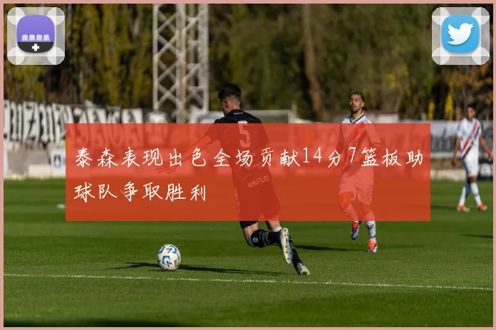 泰森表现出色全场贡献14分7篮板助球队争取胜利