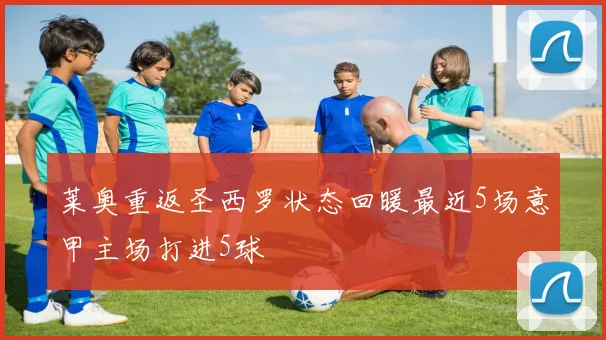 莱奥重返圣西罗状态回暖最近5场意甲主场打进5球