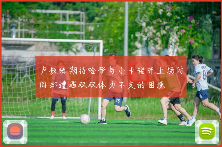 卢教练期待哈登与小卡错开上场时间却遭遇双双体力不支的困境