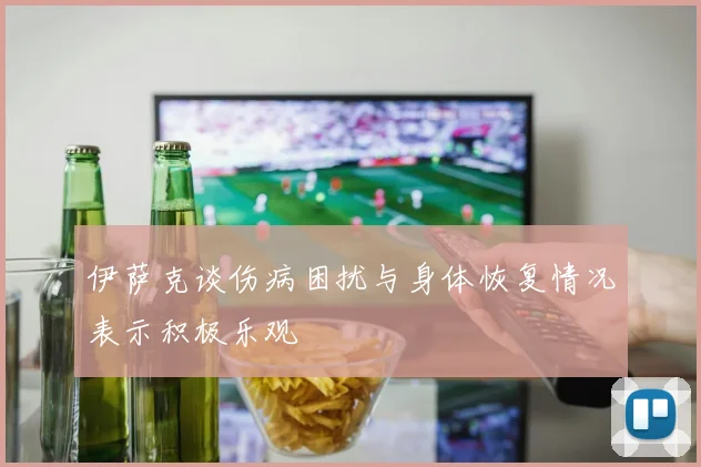 伊萨克谈伤病困扰与身体恢复情况表示积极乐观