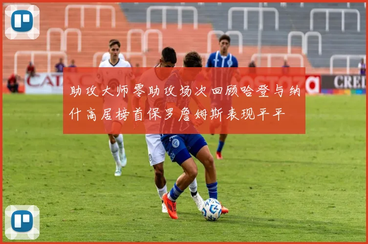 助攻大师零助攻场次回顾哈登与纳什高居榜首保罗詹姆斯表现平平