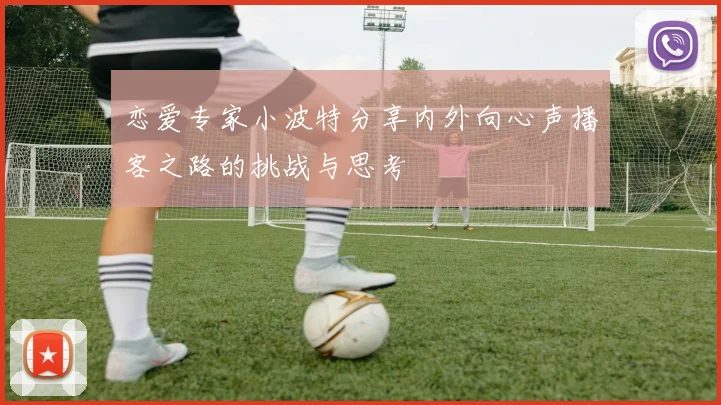 恋爱专家小波特分享内外向心声播客之路的挑战与思考