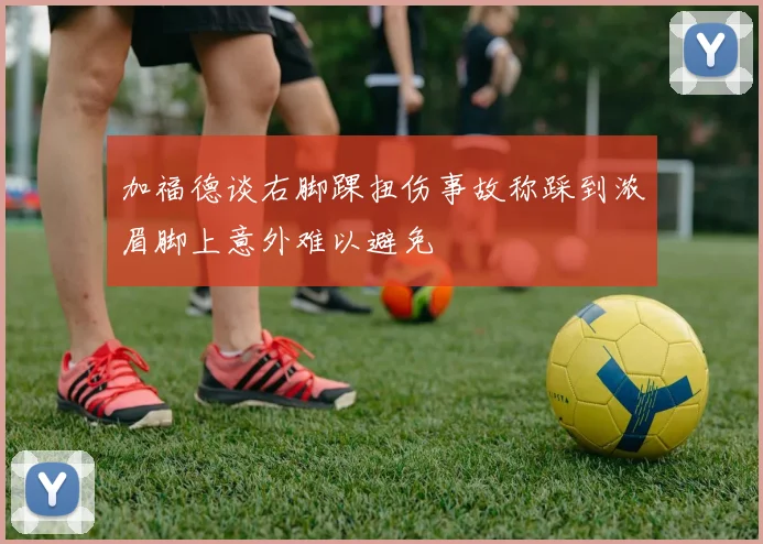 加福德谈右脚踝扭伤事故称踩到浓眉脚上意外难以避免