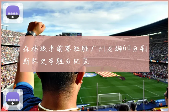 森林狼季前赛狂胜广州龙狮60分刷新队史净胜分纪录