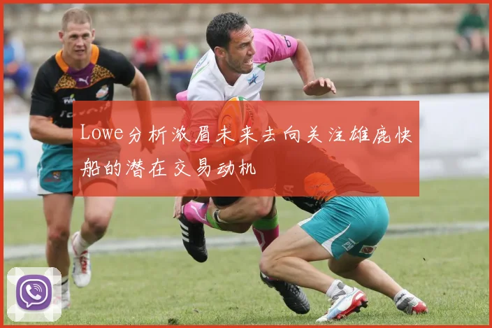 Lowe分析浓眉未来去向关注雄鹿快船的潜在交易动机