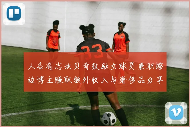 人各有志坎贝奇鼓励女球员兼职擦边博主赚取额外收入与奢侈品分享