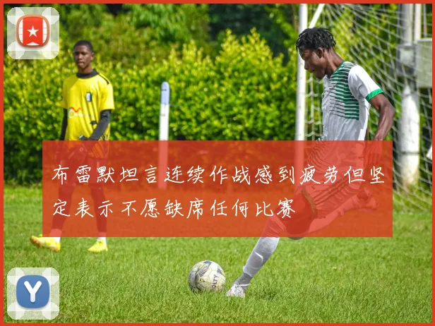 布雷默坦言连续作战感到疲劳但坚定表示不愿缺席任何比赛