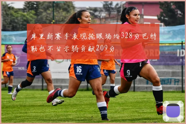 库里新赛季表现抢眼场均328分巴特勒也不甘示弱贡献209分