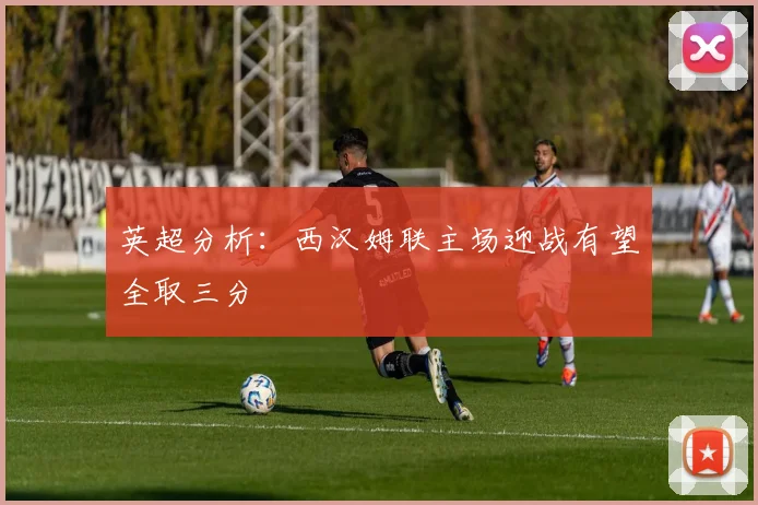 英超分析：西汉姆联主场迎战有望全取三分