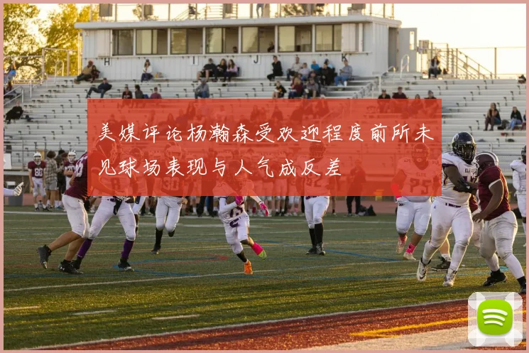 美媒评论杨瀚森受欢迎程度前所未见球场表现与人气成反差
