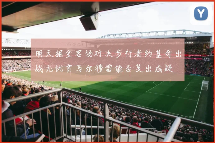 明天掘金客场对决步行者约基奇出战无忧贾马尔穆雷能否复出成疑