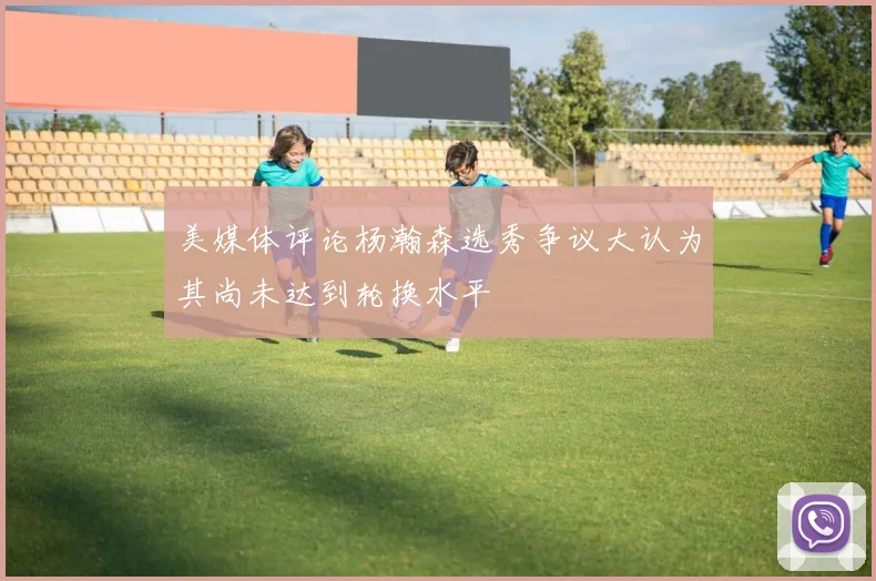 美媒体评论杨瀚森选秀争议大认为其尚未达到轮换水平