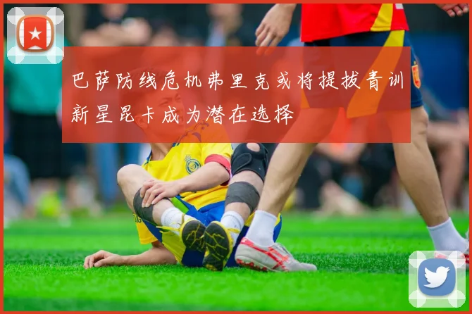 巴萨防线危机弗里克或将提拔青训新星昆卡成为潜在选择