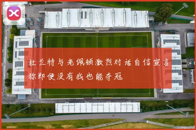 杜兰特与老佩顿激烈对话自信宣言称即便没有我也能夺冠
