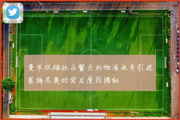 曼市双雄独占鳌头利物浦放弃引进塞梅尼奥的背后原因揭秘