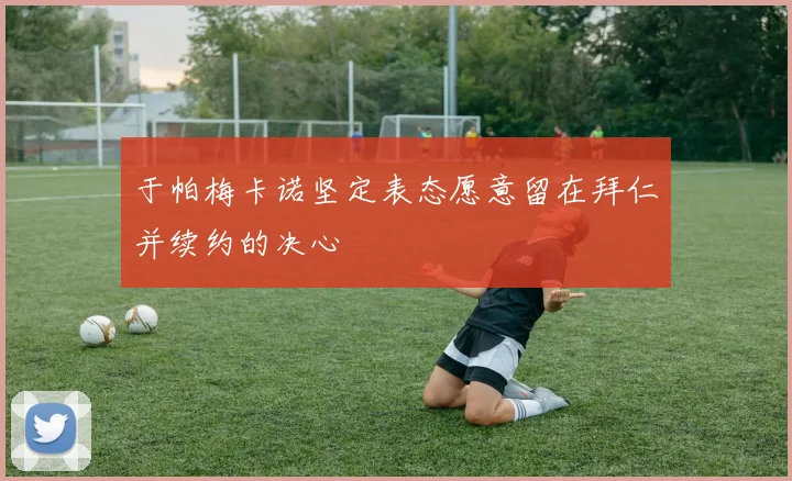 于帕梅卡诺坚定表态愿意留在拜仁并续约的决心