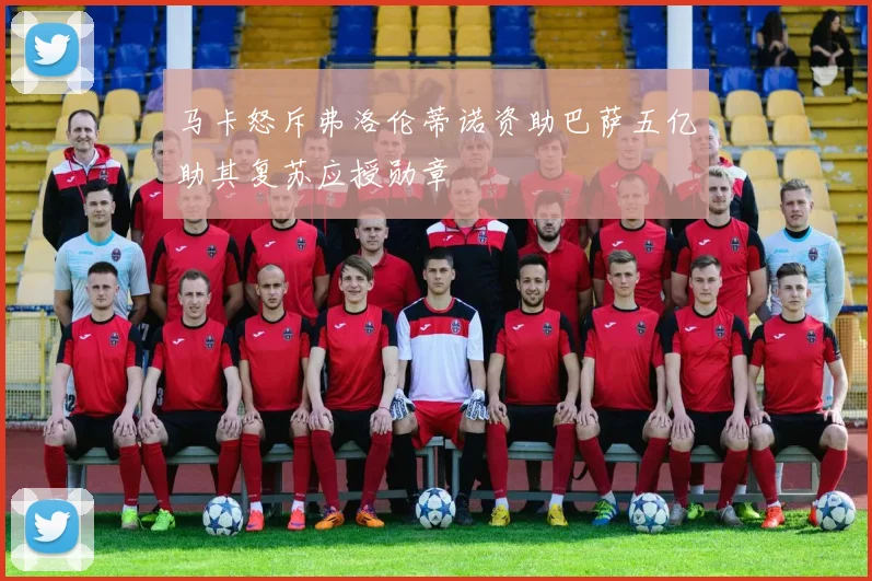 马卡怒斥弗洛伦蒂诺资助巴萨五亿助其复苏应授勋章