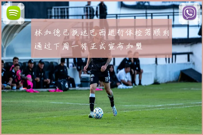 林加德已抵达巴西进行体检若顺利通过下周一将正式宣布加盟