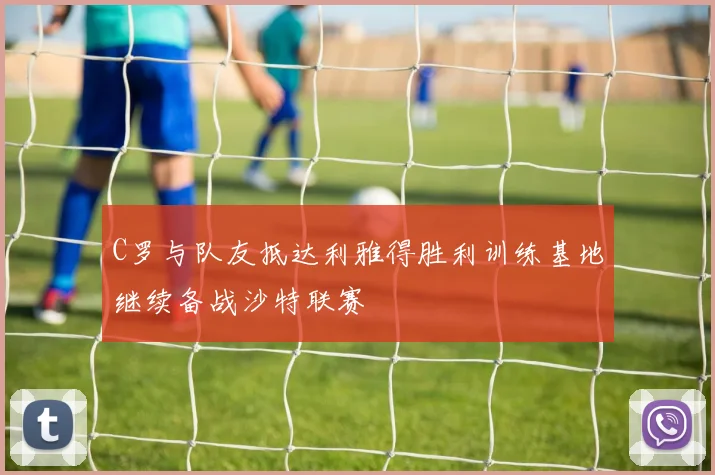 C罗与队友抵达利雅得胜利训练基地继续备战沙特联赛