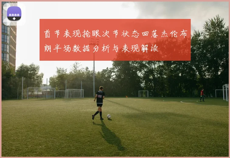 首节表现抢眼次节状态回落杰伦布朗半场数据分析与表现解读