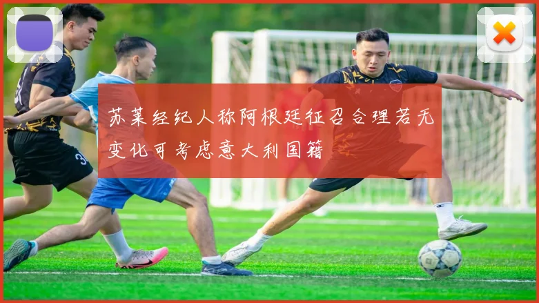 苏莱经纪人称阿根廷征召合理若无变化可考虑意大利国籍