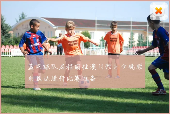 篮网球队启程前往澳门预计今晚顺利抵达进行比赛准备