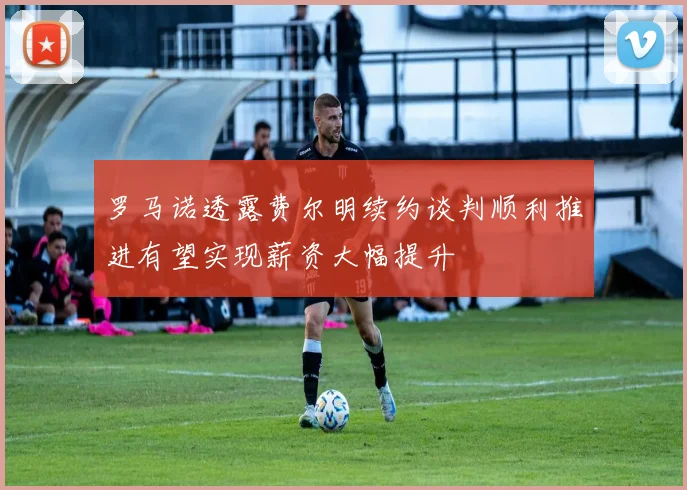 罗马诺透露费尔明续约谈判顺利推进有望实现薪资大幅提升