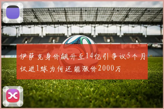 伊萨克身价飙升至14亿引争议5个月仅进1球为何还能涨价2000万