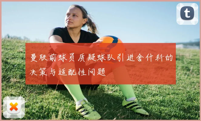 曼联前球员质疑球队引进舍什科的决策与适配性问题